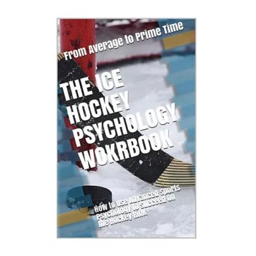 The Ice Hockey Psychology Workbook: How to Use Advanced Sports Psychology to Succeed on the Hockey Rink