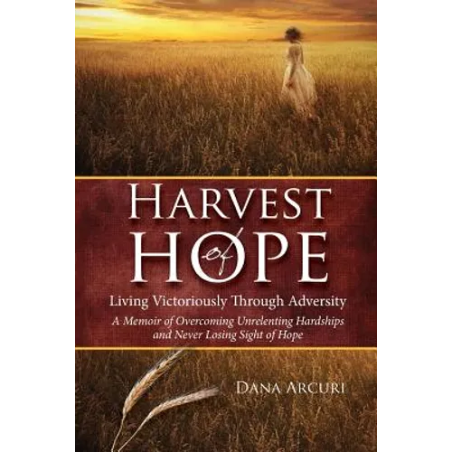 Harvest of Hope: Living Victoriously Through Adversity: A Memoir of Overcoming Unrelenting Hardships & Never Losing Sight of Hope