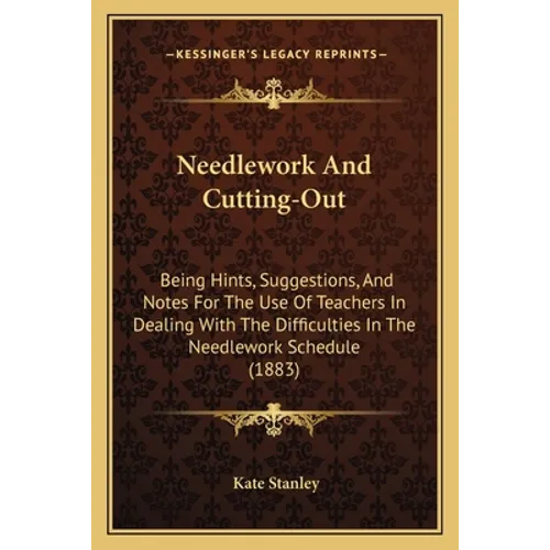 Needlework And Cutting-Out: Being Hints, Suggestions, And Notes For The Use Of Teachers In Dealing With The Difficulties In The Needlework Schedul