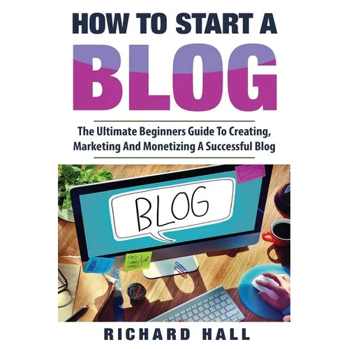 How To Start A Blog: The Ultimate Beginner's Guide For Creating, Marketing, and Monetizing a Successful Blog