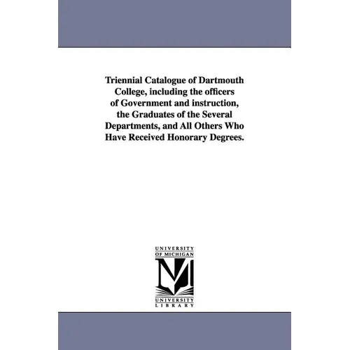 Triennial Catalogue of Dartmouth College, Including the Officers of Government and Instruction, the Graduates of the Several Departments, and All Othe
