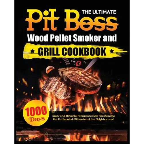 The Ultimate Pit Boss Wood Pellet Smoker and Grill Cookbook: Juicy and Flavorful Recipes to Help You Become the Undisputed Pitmaster of the Neighborho