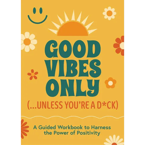Good Vibes Only (...Unless You're a D*ck): A Guided Workbook to Harness the Power of Positivity