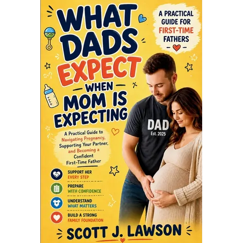 What Dads Expect when Mom is Expecting: A Practical Guide to Navigating Pregnancy, Supporting your Partner and Becoming a Confident First-time Father