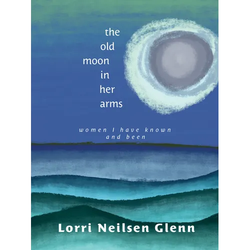 The Old Moon in Her Arms: Women I Have Known and Been