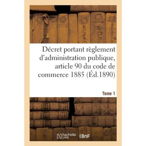 Décret Portant Règlement d'Administration Publique Pour l'Exécution de l'Article 90 Tome 1: Du Code de Commerce Et de la Loi Du 28 Mars 1885 Sur Les M