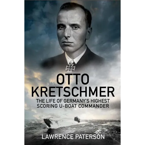 Otto Kretschmer: The Life of Germany's Highest Scoring U-Boat Commander