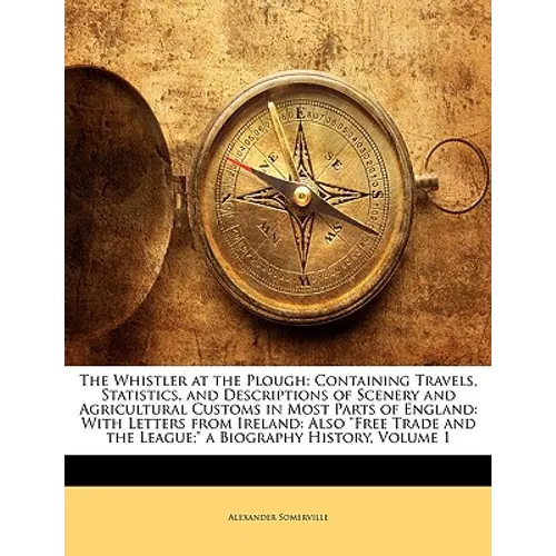 The Whistler at the Plough: Containing Travels, Statistics, and Descriptions of Scenery and Agricultural Customs in Most Parts of England: With Le