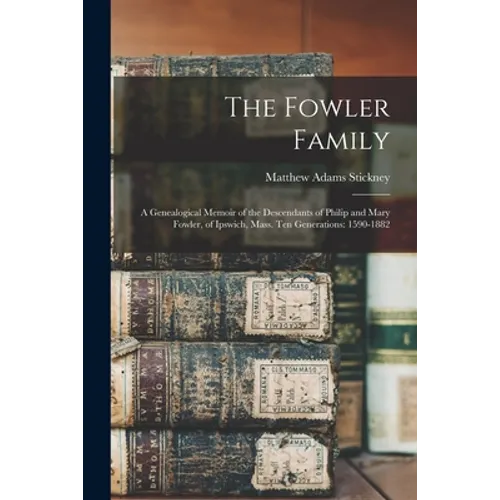The Fowler Family: a Genealogical Memoir of the Descendants of Philip and Mary Fowler, of Ipswich, Mass. Ten Generations: 1590-1882