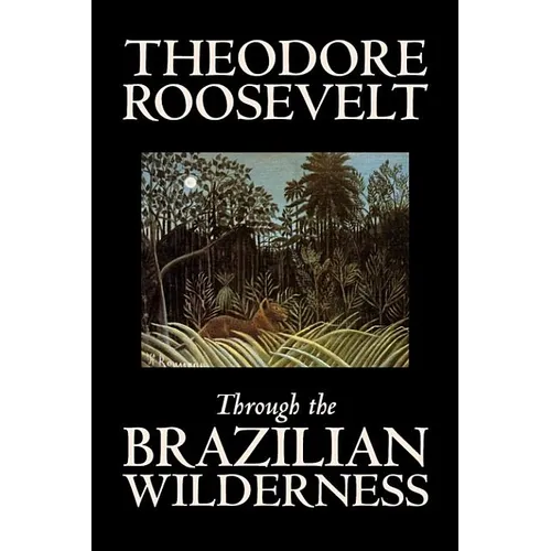 Through the Brazilian Wilderness by Theodore Roosevelt, Travel, Special Interest, Adventure, Essays & Travelogues