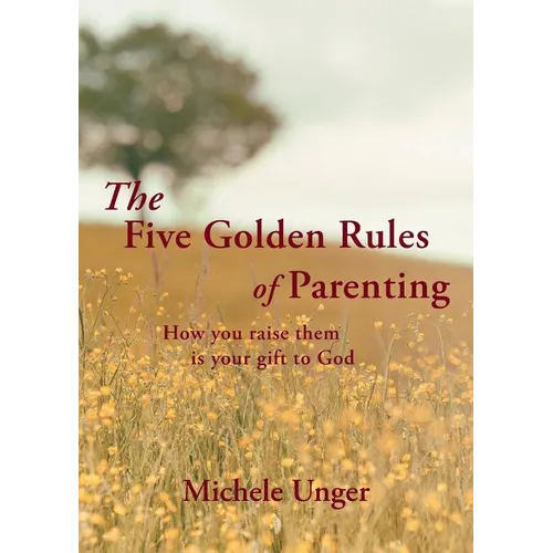 The Five Golden Rules of Parenting: Your Children Are a Gift from God - How You Raise Them Is Your Gift to Him