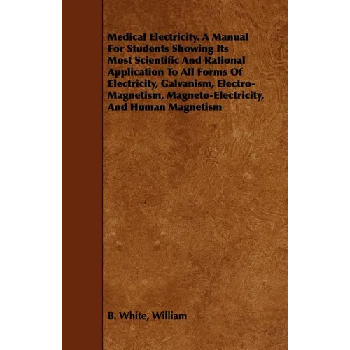 Medical Electricity. A Manual For Students Showing Its Most Scientific And Rational Application To All Forms Of Electricity, Galvanism, Electro-Magnet