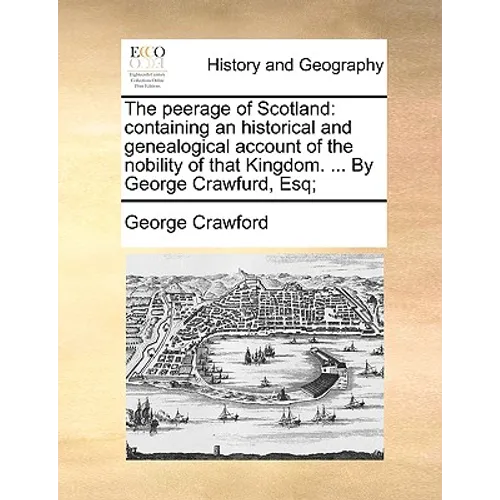 The peerage of Scotland: containing an historical and genealogical account of the nobility of that Kingdom. ... By George Crawfurd, Esq;