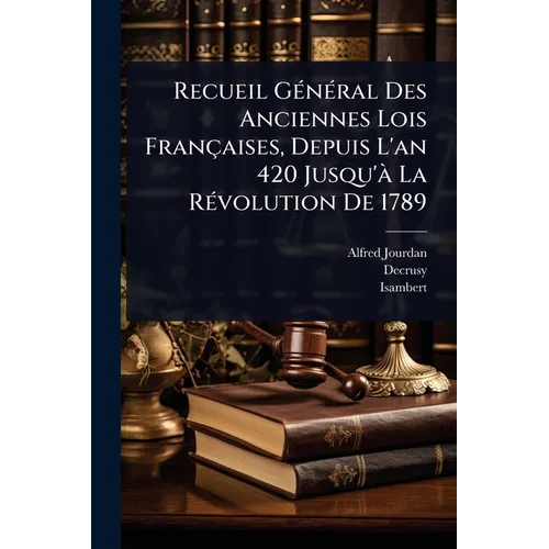 Recueil GÃ(c)nÃ(c)ral Des Anciennes Lois Françaises, Depuis L'an 420 Jusqu'Ã La RÃ(c)volution De 1789