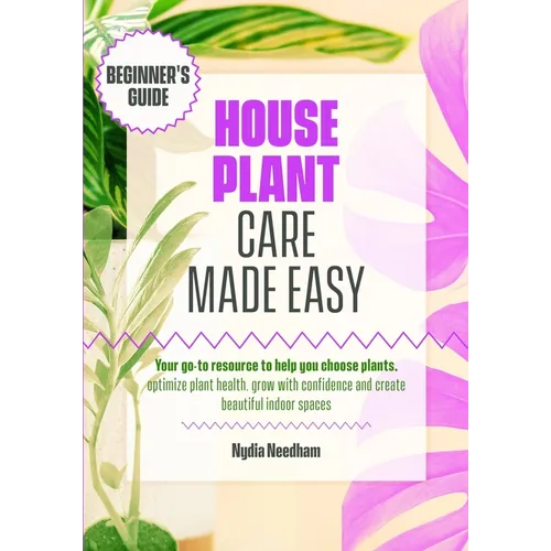 Houseplant Care Made Easy: Your go-to resource to help you choose plants, optimize plant health, grow with confidence and create beautiful indoor spac