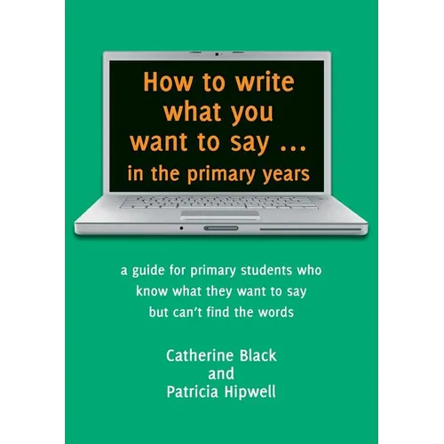 How to write what you want to say ... in the primary years: a guide for primary students who know what they want to say but can't find the words
