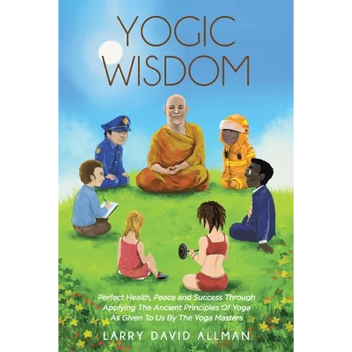 Yogic Wisdom: Perfect Health, Peace and Success through Applying the Ancient Principles of Yoga as Given to Us by the Yoga Masters - Paperback
