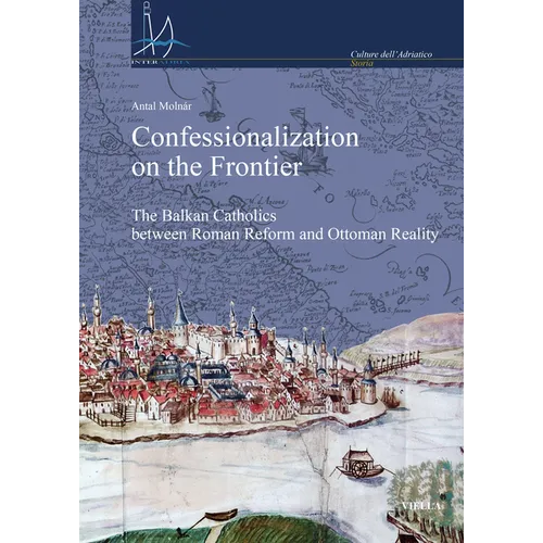 Confessionalization on the Frontier: The Balkan Catholics Between Roman Reform and Ottoman Reality