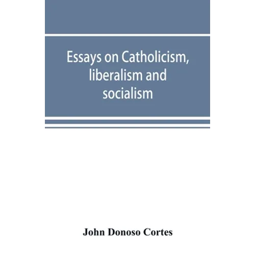 Essays on catholicism, liberalism and socialism: considered in their fundamental principles