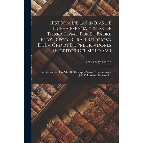 Historia De Las Indias De Nueva España Y Islas De Tierra Firme, Por Et Padre Fray Diego Duran Religioso De La Orden De Predicadores (escritor Del Sigl