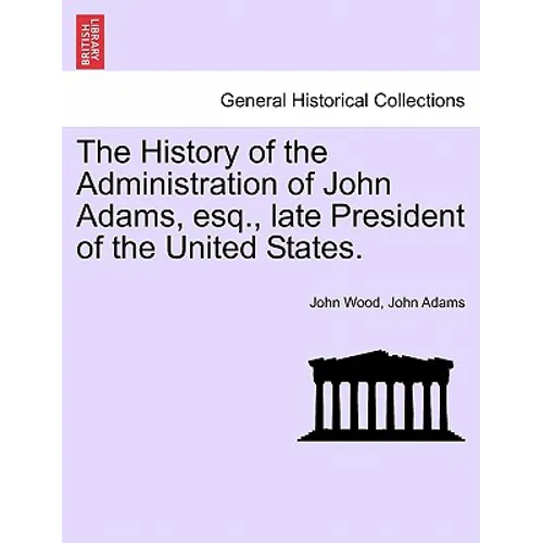 The History of the Administration of John Adams, esq., late President of the United States.