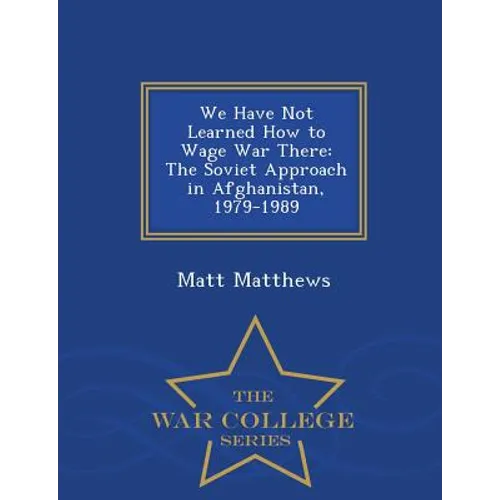We Have Not Learned How to Wage War There: The Soviet Approach in Afghanistan, 1979-1989 - War College Series