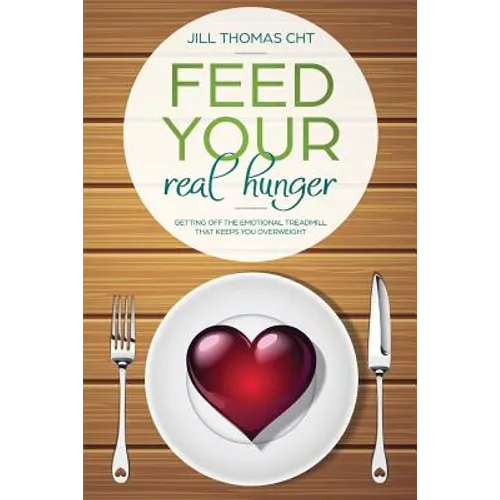 Feed Your Real Hunger: Getting Off the Emotional Treadmill that Keeps You Overweight