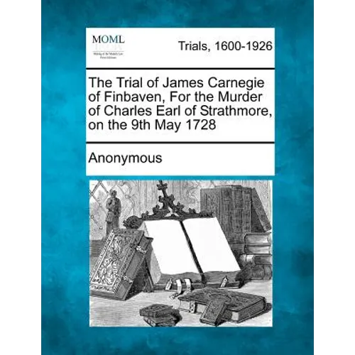 The Trial of James Carnegie of Finbaven, for the Murder of Charles Earl of Strathmore, on the 9th May 1728