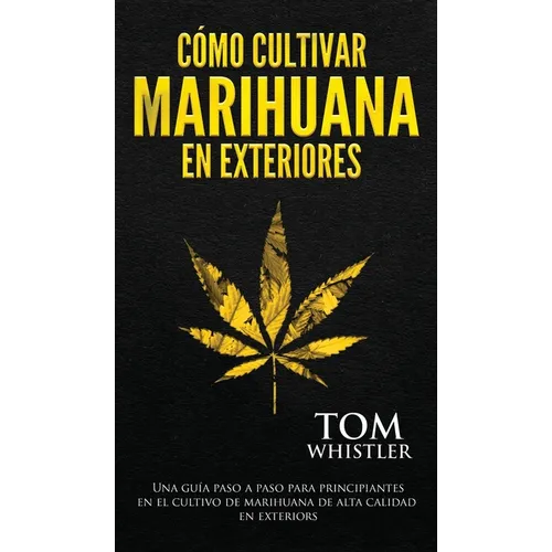 Cómo cultivar marihuana en exteriores: Una guía paso a paso para principiantes en el cultivo de marihuana de alta calidad en exteriors (Spanish Editio