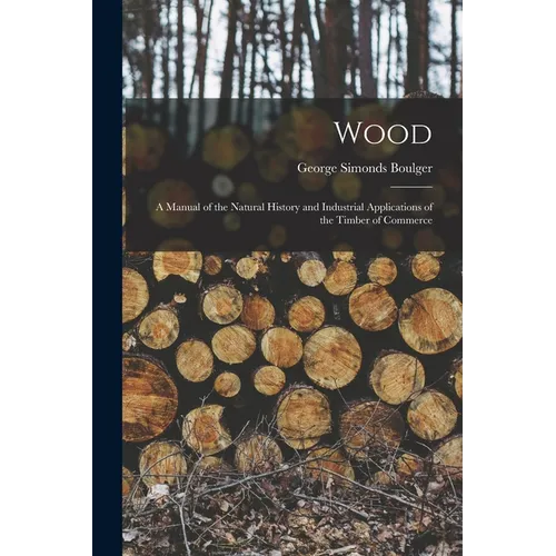 Wood: A Manual of the Natural History and Industrial Applications of the Timber of Commerce