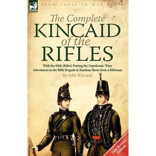 The Complete Kincaid of the Rifles-With the 95th (Rifles) During the Napoleonic Wars: Adventures in the Rifle Brigade & Random Shots from a Rifleman