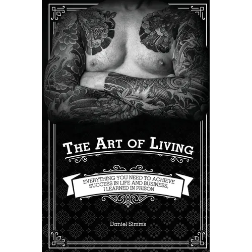 The Art of Living: Everything You Need to Achieve Success in Life and Business, I Learned in Prison