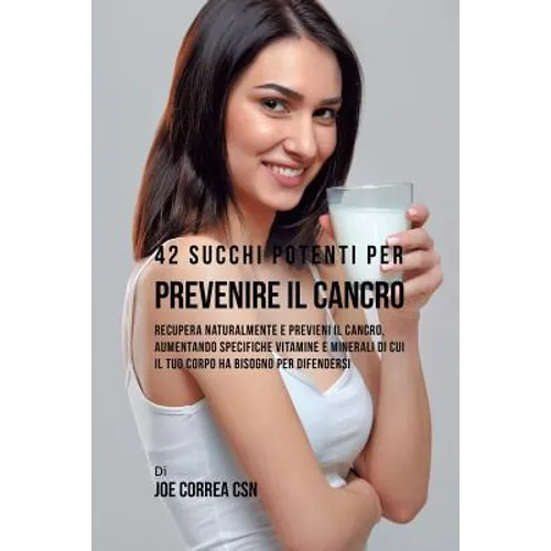 42 Succhi Potenti per Prevenire il cancro: Recupera naturalmente e previeni il cancro, aumentando specifiche vitamine e minerali di cui il tuo corpo h