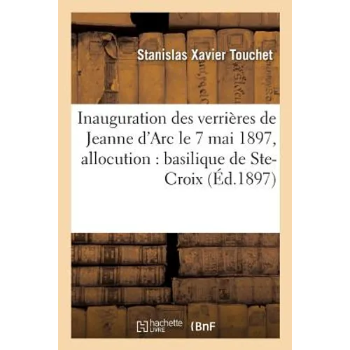 Inauguration Des Verrières de Jeanne d'Arc Le 7 Mai 1897: Allocution Prononcée Dans La: Basilique de Sainte-Croix