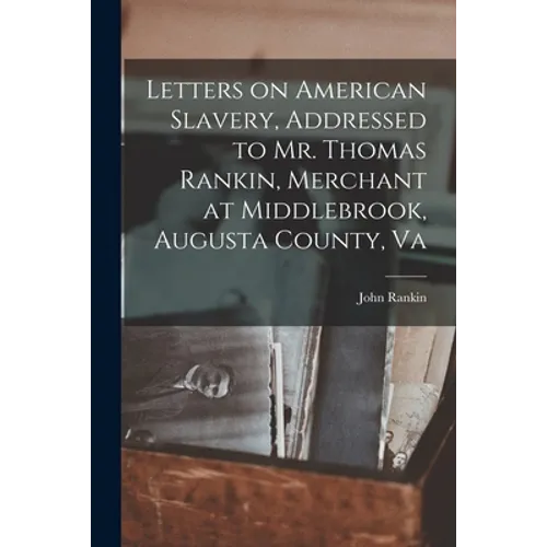 Letters on American Slavery, Addressed to Mr. Thomas Rankin, Merchant at Middlebrook, Augusta County, Va