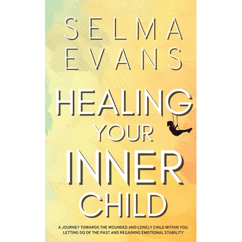 Healing Your Inner Child: A Journey Towards the Wounded and Lonely Child within You. Letting Go of the Past and Regaining Emotional Stability
