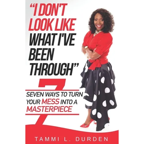 I Don't Look Like What I've Been Through: Seven Ways to Turn your Mess into a Masterpiece