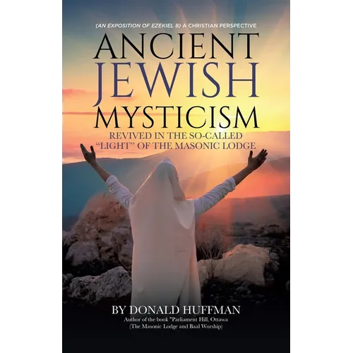 Ancient Jewish Mysticism: Revived in the So-Called "Light" of the Masonic Lodge: (An exposition of Ezekiel 8) A Christian Perspective