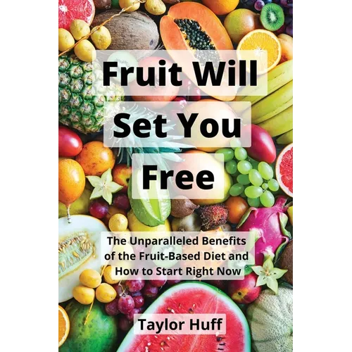 Fruit Will Set You Free: The Unparalleled Benefits of the Fruit-Based Diet and How to Start Right Now