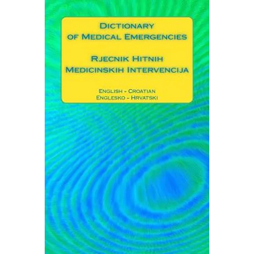 Dictionary of Medical Emergencies / Rjecnik Hitnih Medicinskih Intervencija: English - Croatian / Englesko - Hrvatski