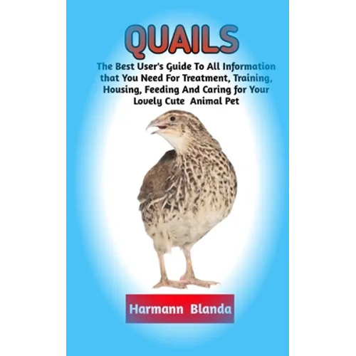 Quails: Complete Quails Information, The Ultimate Guide To Quails Care, Feeding, Housing, Training