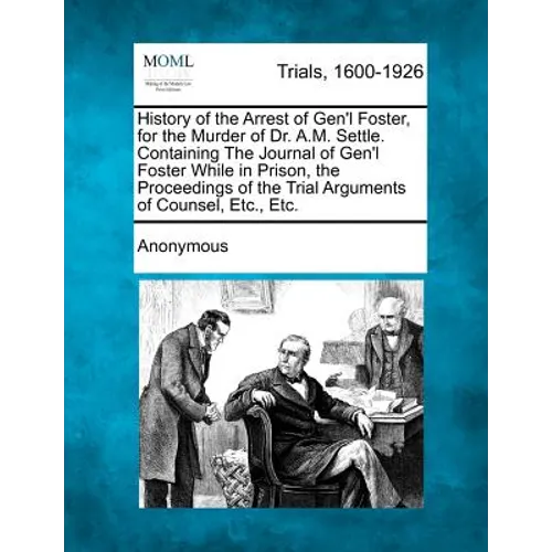 History of the Arrest of Gen'l Foster, for the Murder of Dr. A.M. Settle. Containing the Journal of Gen'l Foster While in Prison, the Proceedings of t