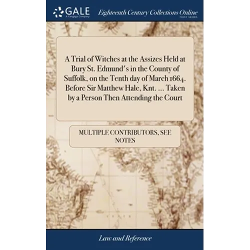 A Trial of Witches at the Assizes Held at Bury St. Edmund's in the County of Suffolk, on the Tenth day of March 1664. Before Sir Matthew Hale, Knt. ..
