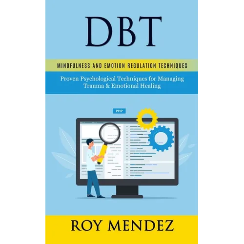 Dbt: Mindfulness and Emotion Regulation Techniques (Proven Psychological Techniques for Managing Trauma & Emotional Healing)