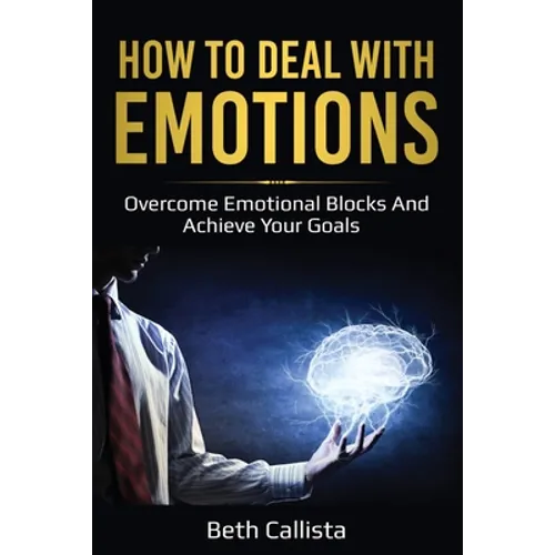 How To Deal WIth Emotions: Overcome Emotional Blocks And Achieve Your Goals