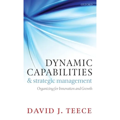 Dynamic Capabilities and Strategic Management: Organizing for Innovation and Growth