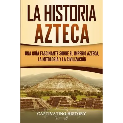 La historia azteca: Una guía fascinante sobre el imperio azteca, la mitología y la civilización