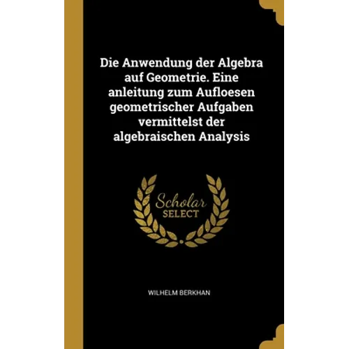 Die Anwendung der Algebra auf Geometrie. Eine anleitung zum Aufloesen geometrischer Aufgaben vermittelst der algebraischen Analysis