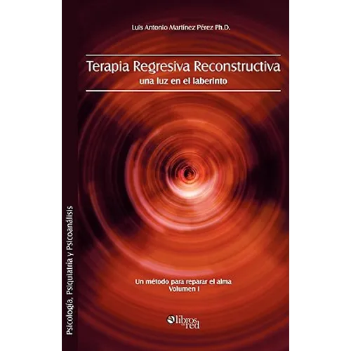 Terapia Regresiva Reconstructiva: Una Luz En El Laberinto. Un Metodo Para Reparar El Alma. Volumen I