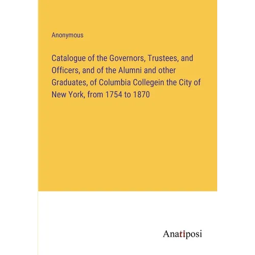 Catalogue of the Governors, Trustees, and Officers, and of the Alumni and other Graduates, of Columbia Collegein the City of New York, from 1754 to 18